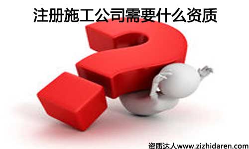 注冊施工公司需要什么資質