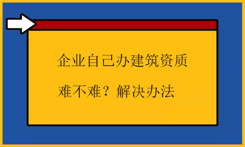 自己辦建筑資質很難嗎？幾招根源解決問題
